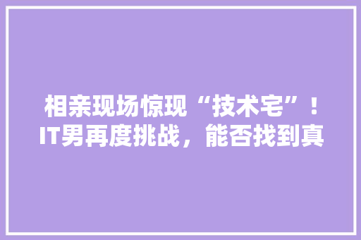 相亲现场惊现“技术宅”！IT男再度挑战，能否找到真爱