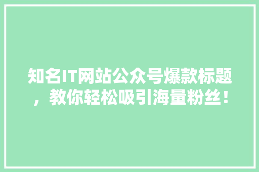 知名IT网站公众号爆款标题，教你轻松吸引海量粉丝！