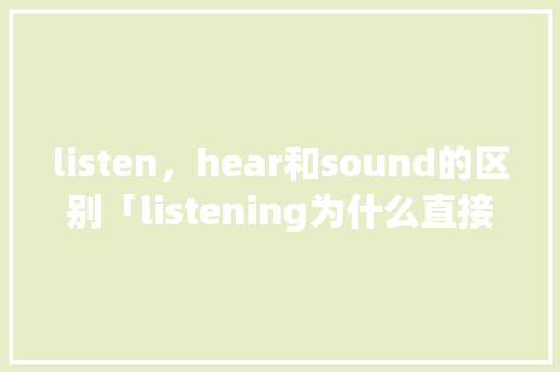 listen，hear和sound的区别「listening为什么直接加ing」
