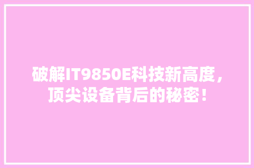 破解IT9850E科技新高度，顶尖设备背后的秘密！