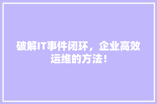 破解IT事件闭环，企业高效运维的方法！