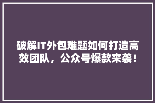 破解IT外包难题如何打造高效团队，公众号爆款来袭！