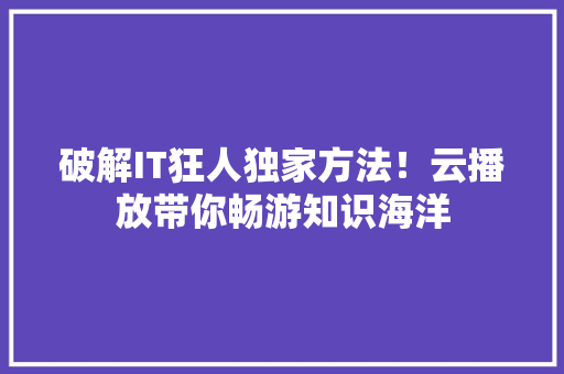 破解IT狂人独家方法！云播放带你畅游知识海洋