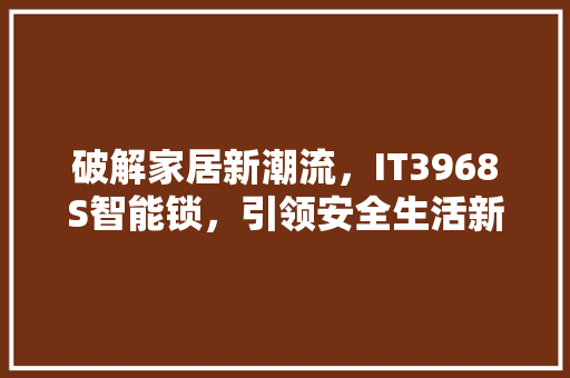 破解家居新潮流，IT3968S智能锁，引领安全生活新风尚 GoogleSEO