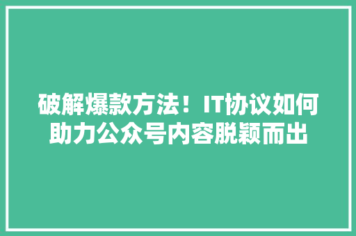 破解爆款方法！IT协议如何助力公众号内容脱颖而出