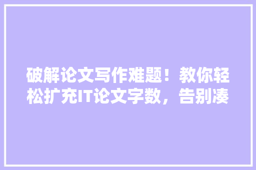 破解论文写作难题！教你轻松扩充IT论文字数，告别凑字数烦恼