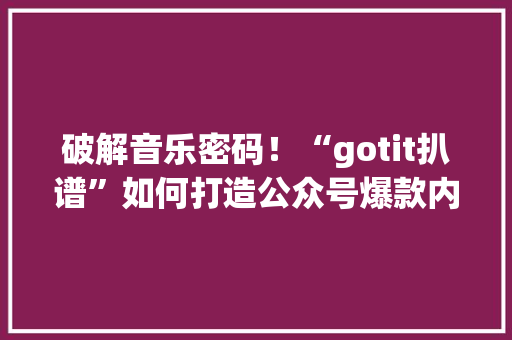 破解音乐密码！“gotit扒谱”如何打造公众号爆款内容