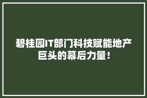碧桂园IT部门科技赋能地产巨头的幕后力量！