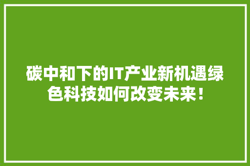 碳中和下的IT产业新机遇绿色科技如何改变未来！