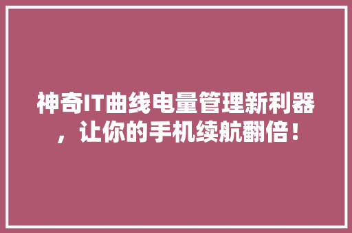 神奇IT曲线电量管理新利器，让你的手机续航翻倍！