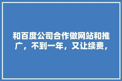 和百度公司合作做网站和推广，不到一年，又让续费，是否是在欺骗消费者「为什么要做百度推广?」 和百度公司合作做网站和推广，不到一年，又让续费，是否是在欺骗消费者「为什么要做百度推广?」 神马SEO