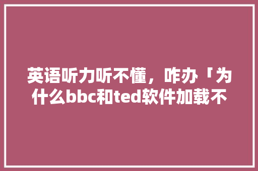 英语听力听不懂，咋办「为什么bbc和ted软件加载不出来」