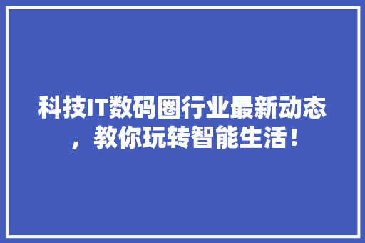 科技IT数码圈行业最新动态，教你玩转智能生活！