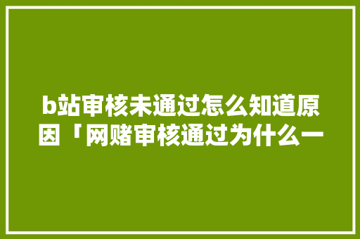 b站审核未通过怎么知道原因「网赌审核通过为什么一直在审核」