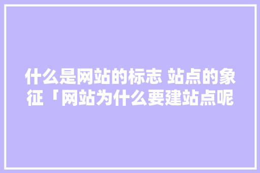 什么是网站的标志 站点的象征「网站为什么要建站点呢」