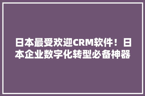 日本最受欢迎CRM软件！日本企业数字化转型必备神器