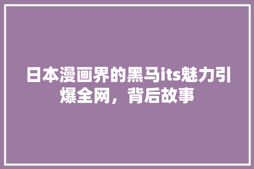 日本漫画界的黑马its魅力引爆全网，背后故事