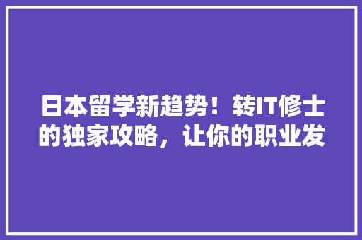 日本留学新趋势！转IT修士的独家攻略，让你的职业发展如虎添翼！