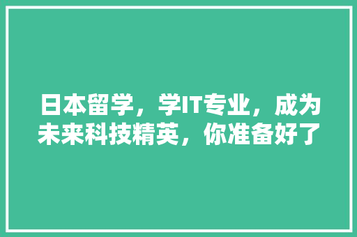 日本留学，学IT专业，成为未来科技精英，你准备好了吗