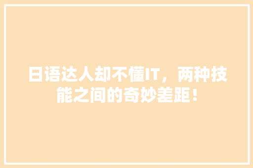 日语达人却不懂IT，两种技能之间的奇妙差距！