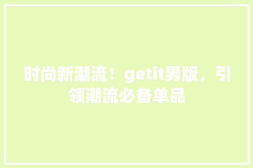 时尚新潮流！getit男版，引领潮流必备单品