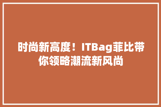 时尚新高度！ITBag菲比带你领略潮流新风尚