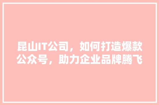 昆山IT公司，如何打造爆款公众号，助力企业品牌腾飞！