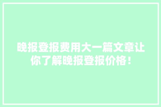 晚报登报费用大一篇文章让你了解晚报登报价格！