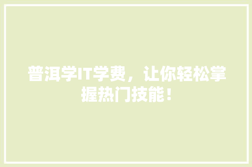 普洱学IT学费，让你轻松掌握热门技能！