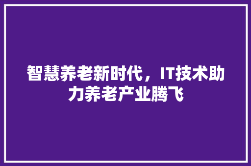 智慧养老新时代，IT技术助力养老产业腾飞