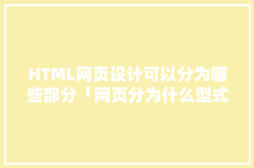 HTML网页设计可以分为哪些部分「网页分为什么型式」
