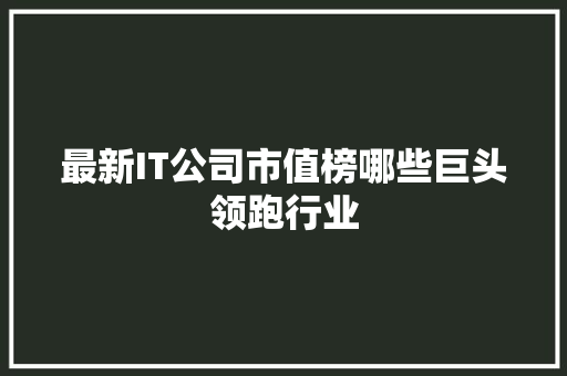 最新IT公司市值榜哪些巨头领跑行业