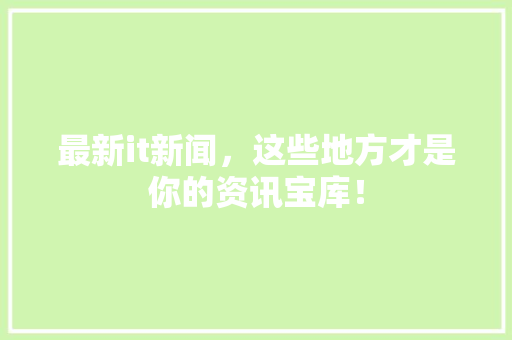最新it新闻，这些地方才是你的资讯宝库！