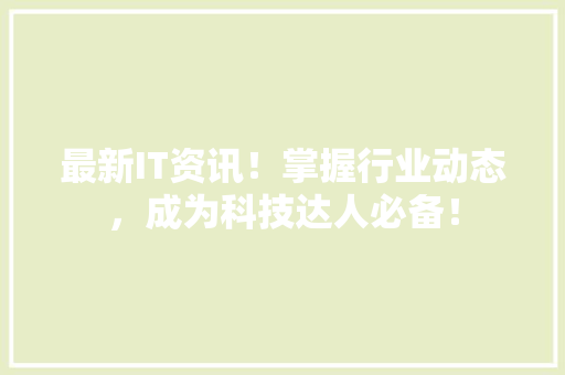 最新IT资讯！掌握行业动态，成为科技达人必备！