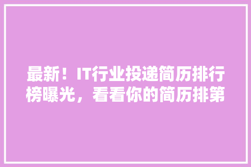 最新！IT行业投递简历排行榜曝光，看看你的简历排第几