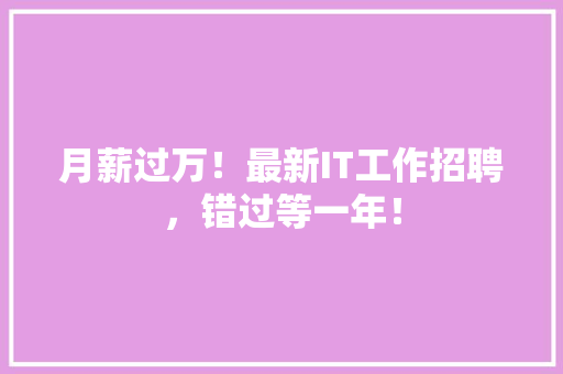 月薪过万！最新IT工作招聘，错过等一年！