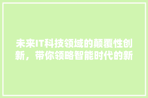 未来IT科技领域的颠覆性创新，带你领略智能时代的新篇章！