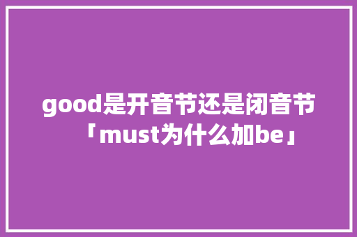 good是开音节还是闭音节「must为什么加be」 good是开音节还是闭音节「must为什么加be」 神马SEO