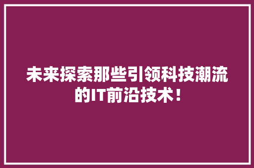 未来探索那些引领科技潮流的IT前沿技术！ 搜狗SEO