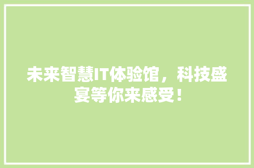 未来智慧IT体验馆，科技盛宴等你来感受！