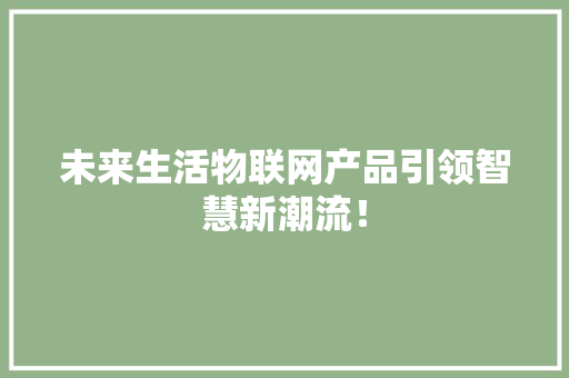 未来生活物联网产品引领智慧新潮流！
