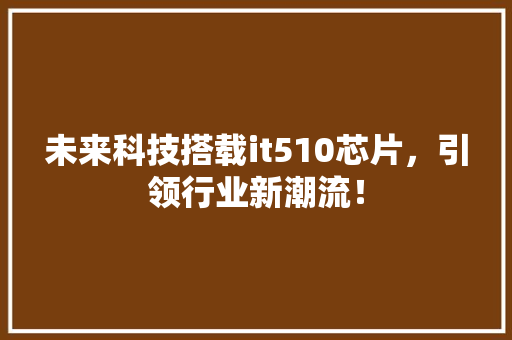 未来科技搭载it510芯片，引领行业新潮流！