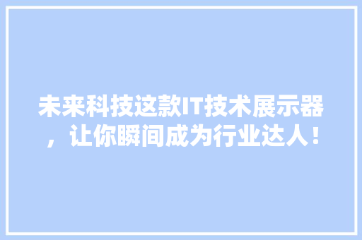未来科技这款IT技术展示器，让你瞬间成为行业达人！