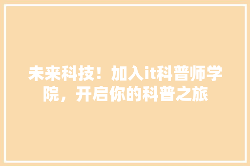 未来科技！加入it科普师学院，开启你的科普之旅
