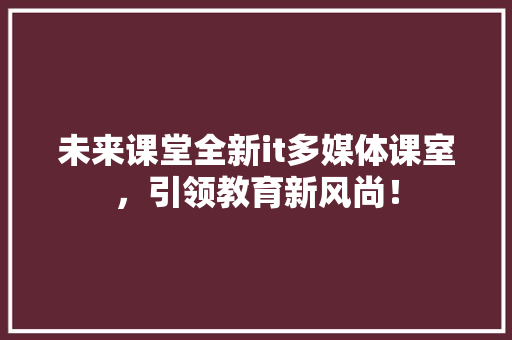 未来课堂全新it多媒体课室，引领教育新风尚！
