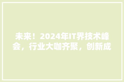 未来！2024年IT界技术峰会，行业大咖齐聚，创新成果抢先看！
