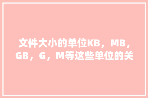 文件大小的单位KB，MB，GB，G，M等这些单位的关系是什么「英语大写字母g和电脑为什么不一样呢」
