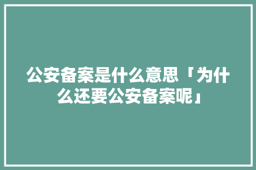 公安备案是什么意思「为什么还要公安备案呢」 公安备案是什么意思「为什么还要公安备案呢」 神马SEO