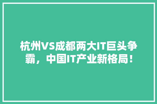 杭州VS成都两大IT巨头争霸，中国IT产业新格局！