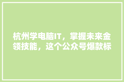 杭州学电脑IT，掌握未来金领技能，这个公众号爆款标题你绝对不能错过！ 神马SEO